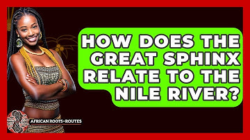 How Does The Great Sphinx Relate To The Nile River? - African Roots And Routes