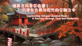 唯美古风音乐合集 | 沉浸在古典与现代的交融之中Captivating Chinese Classical Music | A Journey through Time and Modernity