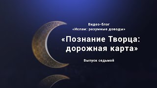 «Познание Творца: Дорожная Карта». Видео-Блог «Ислам: Разумные Доводы». Выпуск Седьмой