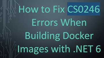 How to Fix CS0246 Errors When Building Docker Images with .NET 6