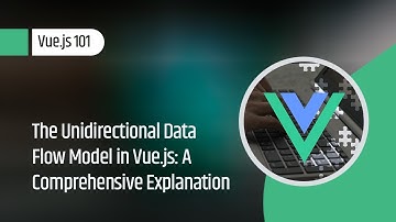Vue.js 101 :  The Unidirectional Data Flow Model in Vue.js: A Comprehensive Explanation