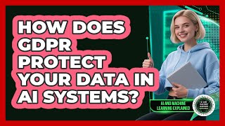 How Does GDPR Protect Your Data In AI Systems - AI and Machine Learning Explained