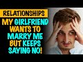 r/Relationships | My Girlfriend Wants To Marry Me But Keeps Saying No!