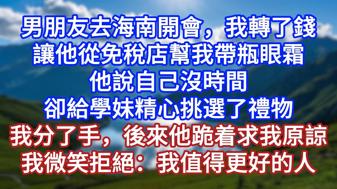 男朋友去海南開會，我轉了錢，讓他從免稅店幫我帶瓶眼霜。他說自己沒時間，卻給學妹精心挑選了禮物。我分了手。後來他跪著求我原諒。我微笑拒絕：我值得更好的人！#言情故事#情感故事#家庭故事#小說#戀愛#婚姻