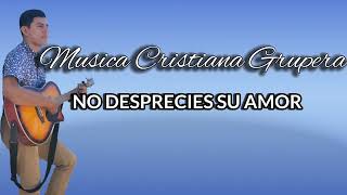 Música Cristiana Grupera No Desprecies Su Amor 2022