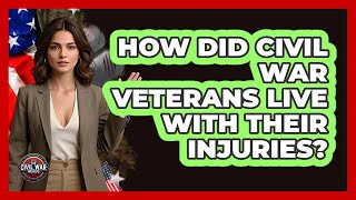 How Did Civil War Veterans Live With Their Injuries? - The Civil War Nerds