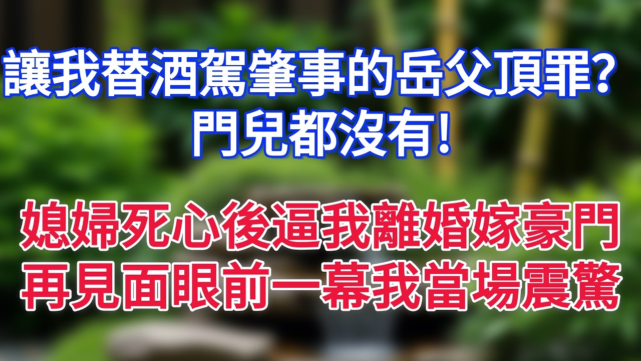 讓我替酒駕肇事的岳父頂罪？門兒都沒有!媳婦死心後逼我離婚嫁豪門,再見面眼前一幕我當場震驚
