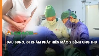 Đau bụng, đi khám phát hiện mắc 2 bệnh ung thư