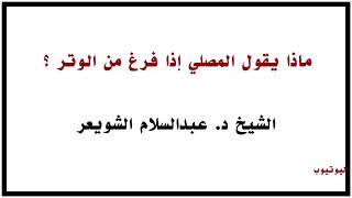 الشيخ د. عبدالسلام الشويعر : ماذا يقول المصلي إذا فرغ من الوتر ؟