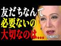 【美輪明宏】友達がいなくて寂しい？それは勘違いよ。孤独な50代60代だけが辿り着ける「悟りの境地」｜偉人｜名言｜言葉の力｜人生哲学｜