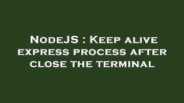 NodeJS : Keep alive express process after close the terminal