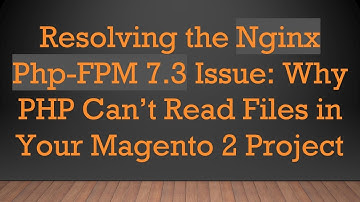 Resolving the Nginx Php-FPM 7.3 Issue: Why PHP Can’t Read Files in Your Magento 2 Project