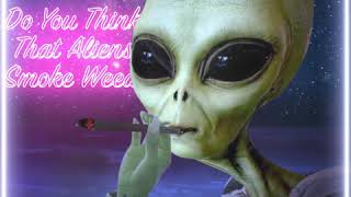 DO YOU THINK ALIENS SMOKE WEED?