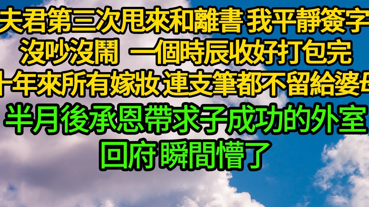 夫君第三次甩來和離書，我平靜簽字 沒吵沒鬧 ，一個時辰收好打包完成親十年來所有嫁妝 連支毛筆都不留給婆母，半月後承恩帶求子成功的外室回府 瞬間懵了
