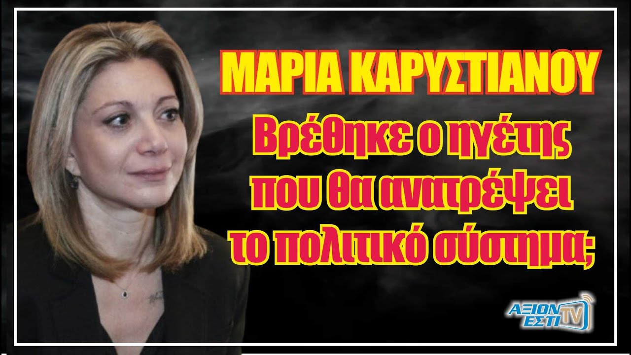 ΜΑΡΙΑ ΚΑΡΥΣΤΙΑΝΟΥ. ΒΡΕΘΗΚΕ Ο ΗΓΕΤΗΣ ΠΟΥ ΘΑ ΑΝΑΤΡΕΨΕΙ ΤΟ ΠΟΛΙΤΙΚΟ ΣΥΣΤΗΜΑ;