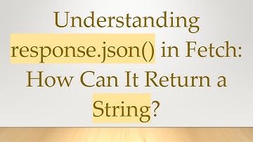 Understanding response.json() in Fetch: How Can It Return a String?