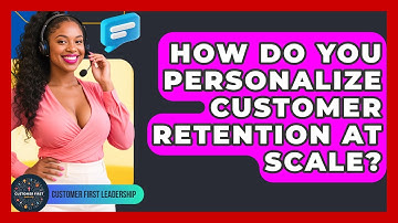 How Do You Personalize Customer Retention At Scale? - Customer First Leadership
