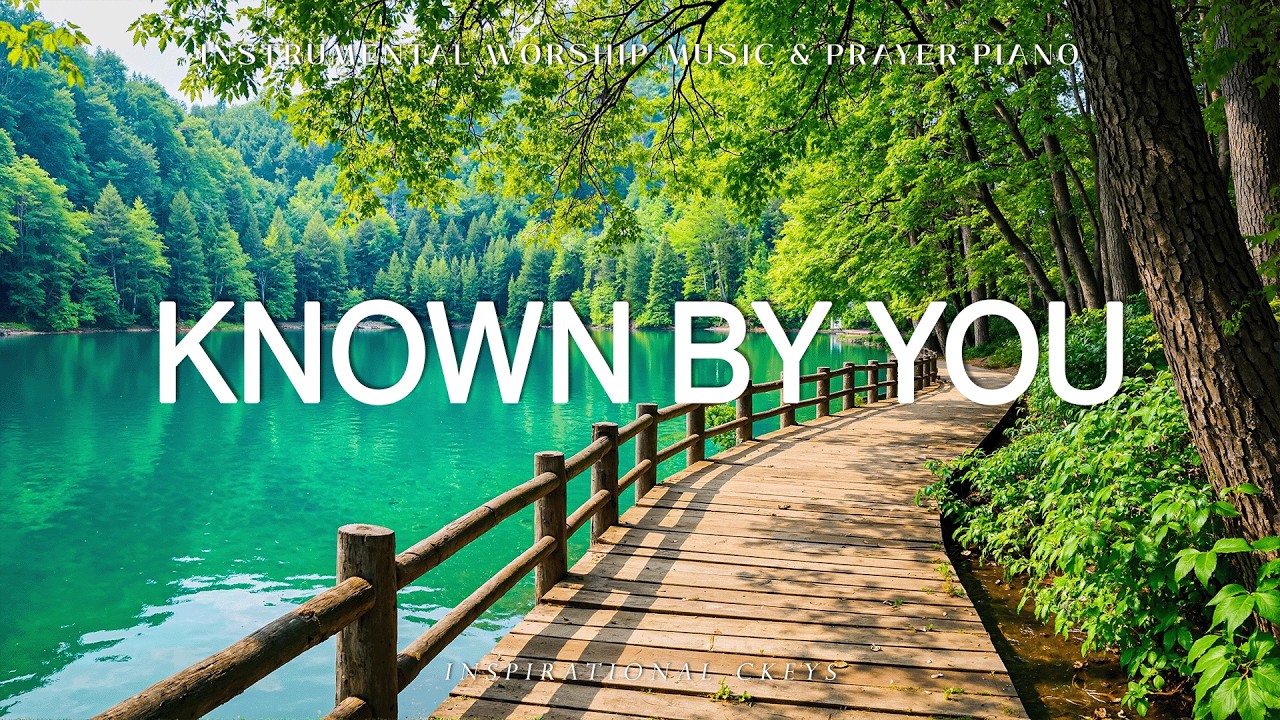 Known by You: Soaking Piano Worship & Prayer with Scriptures & Nature Scene 🌿 Inspirational CKEYS
