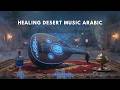 Healing Desert Music Arabic 🌿 Oud Sounds for Meditation and Calm Energy