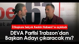 Deva Partisi Trabzondan Başkan Adayı Çıkaracak Mı? İl Başkanı Selçuk Keskin Haber61E Açıkladı