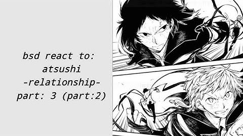 Bsd react to: atsushi // relationships // part: 3 (part: 2) // put in 2x // ada react to //