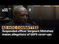 Ad Hoc Committee | Suspended officer Sergeant Mlotshwa makes allegations of SAPS cover-ups