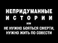 НЕПРИДУМАННЫЕ ИСТОРИИ (ч. 2). Не нужно бояться смерти, нужно жить по совести