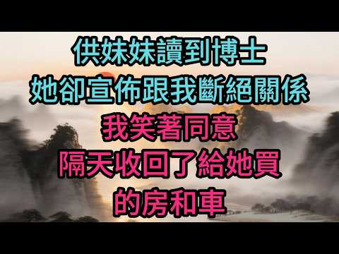 供妹妹讀到博士，她卻宣佈跟我斷絕關係，我笑著同意，隔天收回了給她買的房和車
