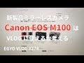 #274 新製品ミラーレス Canon EOS M100 は VLOG に使えるか考える - EGYO VLOG