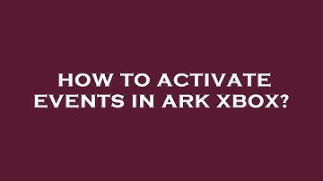 How to activate events in ark xbox?