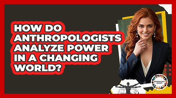 How Do Anthropologists Analyze Power In A Changing World? - Anthropology Insights
