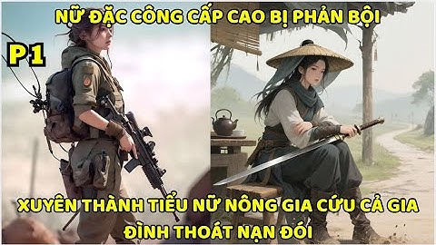 NỮ ĐẶC CÔNG CẤP CAO BỊ PHẢN BỘI XUYÊN THÀNH TIỂU NỮ NÔNG GIA CỨU CẢ GIA ĐÌNH THOÁT NẠN ĐÓI - P1