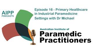 AIPP Podcast, Episode 16 - Primary Healthcare in Industrial Paramedicine with Dr Michael Ponsonby