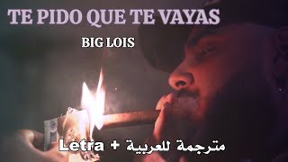 BIG LOIS - TE PIDO QUE TE VAYAS (Letra+مترجمة للعربية)