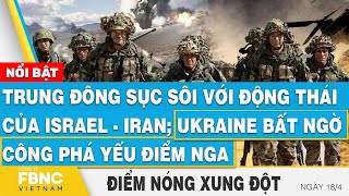 Trung Đông sục sôi với động thái của Israel-Iran; Ukraine công phá yếu điểm Nga | Điểm nóng 18\/4