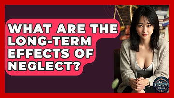 What Are The Long-Term Effects Of Neglect? - Get Divorce Answers