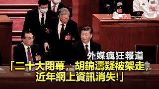 20221023N 外媒瘋狂報道「二十大閉幕，胡錦濤疑被架走，近年網上資訊消失！」