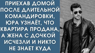 Истории из жизни. Приехав домой из командировки, Юра узнаёт, что квартира продана, а жена с дочерью