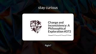 Change and Inconsistency: A Philosophical Exploration #372 | stay curious