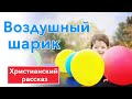 🔵 Воздушный шарик - ИНТЕРЕСНЫЙ ХРИСТИАНСКИЙ РАССКАЗ | Христианские рассказы