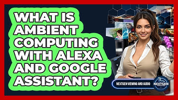 What Is Ambient Computing With Alexa And Google Assistant? - NextGen Viewing and Audio