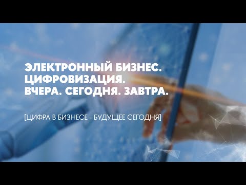 Электронный бизнес. Цифровизация. Вчера. Сегодня. Завтра.