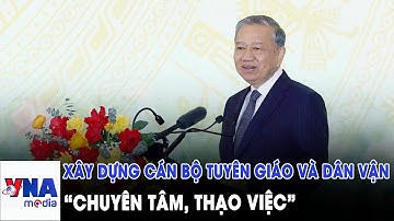 Tổng Bí thư Tô Lâm: Xây dựng đội ngũ cán bộ tuyên giáo và dân vận “chuyên tâm, thạo việc” - VNAMedia