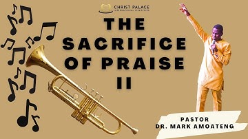 SACRIFICE OF PRAISE - PART 2 - || PASTOR DR. MARK AMOATENG||