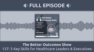 137: 5 Key Skills for Healthcare Leaders & Executives | The Better Outcomes Show