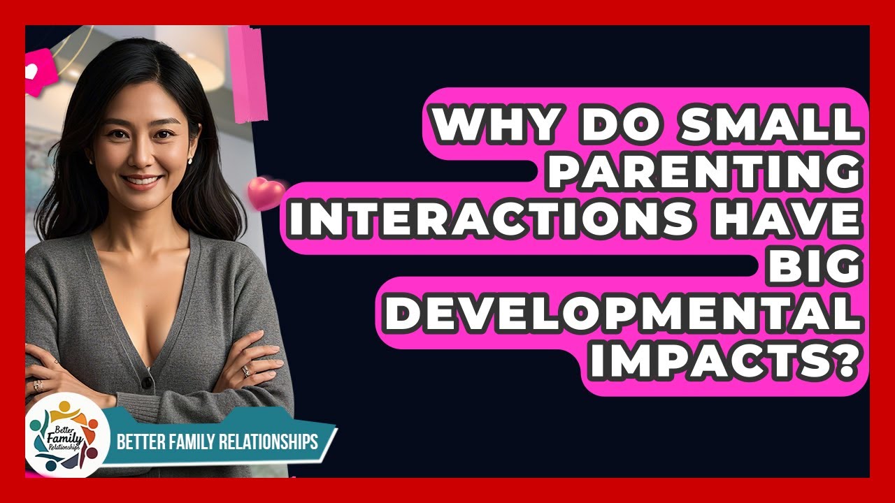 Why Do Small Parenting Interactions Have Big Developmental Impacts? - Better Family Relationships