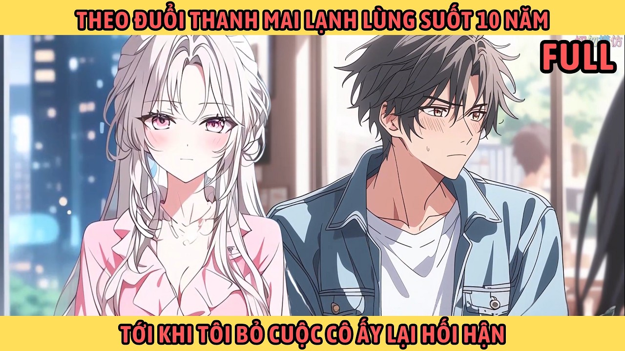 Full Theo Đuổi Thanh Mai Lạnh Lùng Suốt 10 Năm Tới Khi Tôi Bỏ Cuộc Cô Ấy Lại Hối Hận.