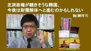 左派政権が続きそうな韓国、今後は財閥解体へと進むのかもしれない　by榊淳司