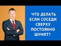 Что делать если соседи сверху постоянно шумят - Консультация адвоката