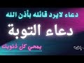 دعاء التوبة النصوح و التضرع الى الله اذا قلته غفرت جميع ذنوبك في الحال Douaa
